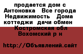 продается дом с Антоновка - Все города Недвижимость » Дома, коттеджи, дачи обмен   . Костромская обл.,Вохомский р-н